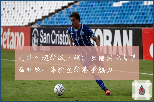 虎扑中超新版上线：功能优化与界面升级，体验全新赛事魅力