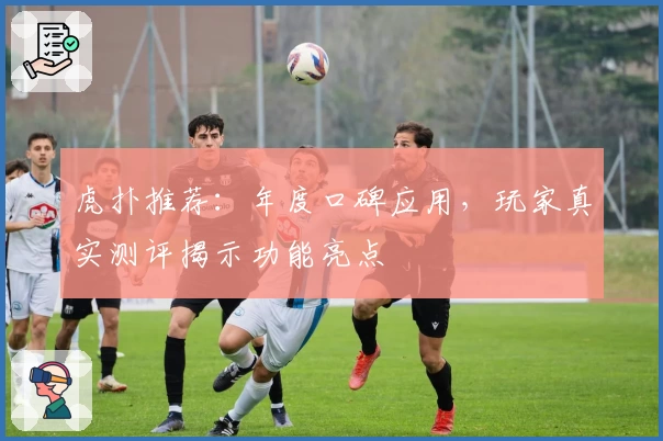 虎扑推荐：年度口碑应用，玩家真实测评揭示功能亮点