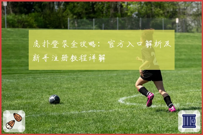 虎扑登录全攻略：官方入口解析及新手注册教程详解