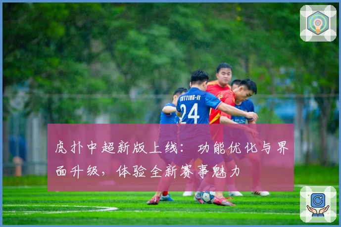 虎扑中超新版上线:功能优化与界面升级,体验全新赛事魅力