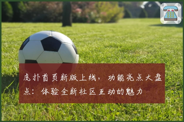 虎扑首页新版上线，功能亮点大盘点：体验全新社区互动的魅力