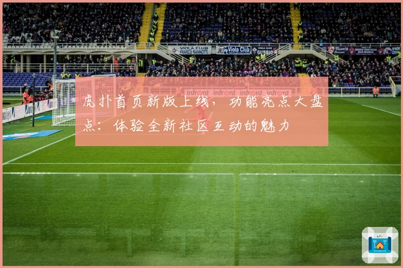 虎扑首页新版上线，功能亮点大盘点：体验全新社区互动的魅力