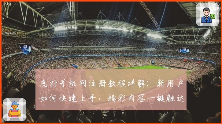 虎扑手机网注册教程详解：新用户如何快速上手，精彩内容一键触达