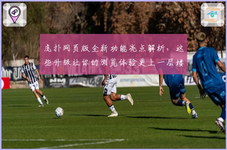 虎扑网页版全新功能亮点解析，这些升级让你的浏览体验更上一层楼