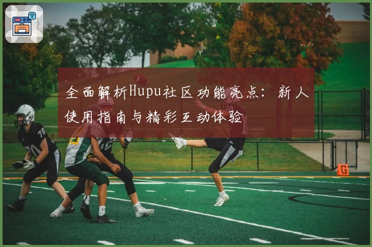 全面解析Hupu社区功能亮点：新人使用指南与精彩互动体验
