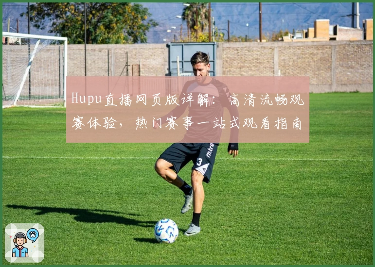 Hupu直播网页版详解：高清流畅观赛体验，热门赛事一站式观看指南