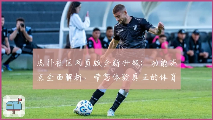 虎扑社区网页版全新升级：功能亮点全面解析，带您体验真正的体育迷互动盛宴