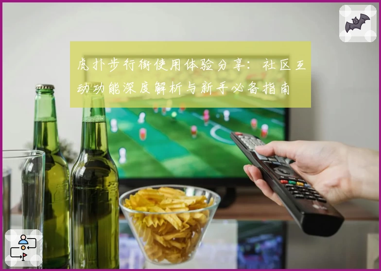 虎扑步行街使用体验分享：社区互动功能深度解析与新手必备指南