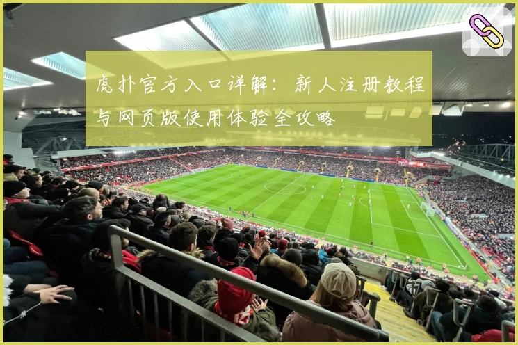 虎扑官方入口详解：新人注册教程与网页版使用体验全攻略