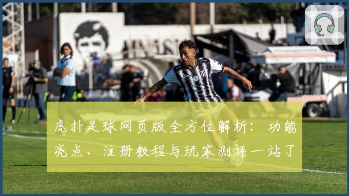虎扑足球网页版全方位解析：功能亮点、注册教程与玩家测评一站了解