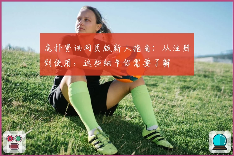 虎扑资讯网页版新人指南：从注册到使用，这些细节你需要了解