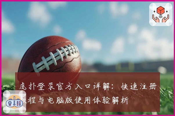 虎扑登录官方入口详解：快速注册教程与电脑版使用体验解析