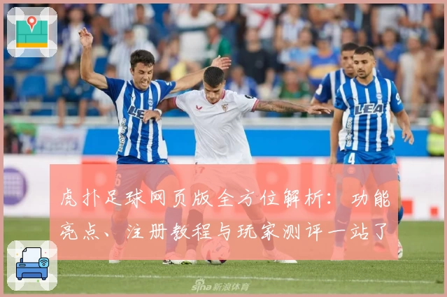 虎扑足球网页版全方位解析：功能亮点、注册教程与玩家测评一站了解