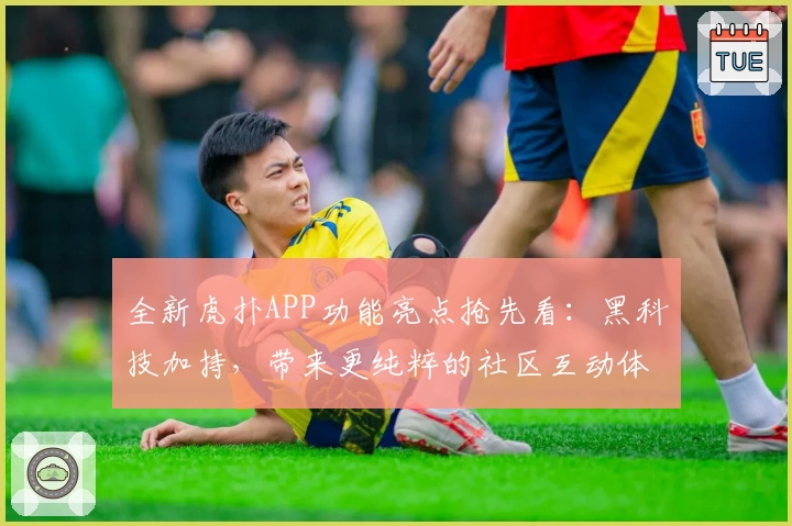 全新虎扑APP功能亮点抢先看：黑科技加持，带来更纯粹的社区互动体验