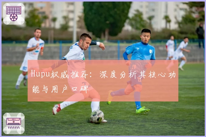 Hupu权威推荐：深度分析其核心功能与用户口碑