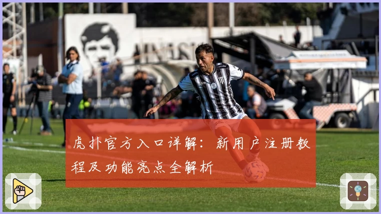 虎扑官方入口详解：新用户注册教程及功能亮点全解析