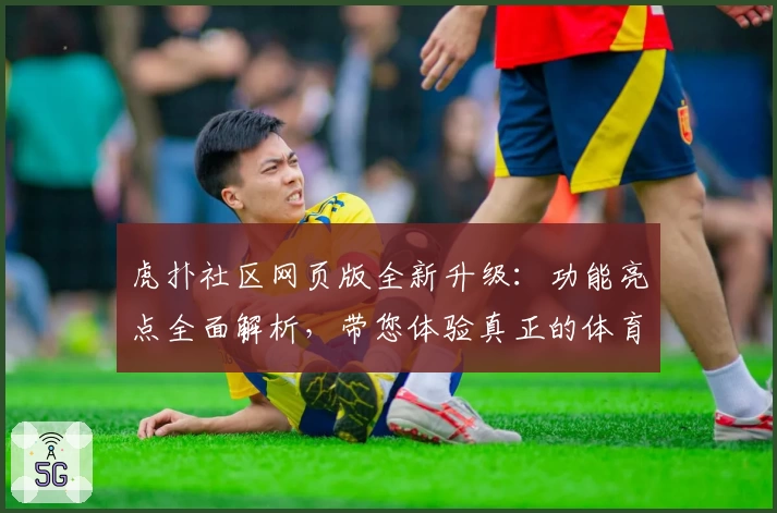 虎扑社区网页版全新升级：功能亮点全面解析，带您体验真正的体育迷互动盛宴