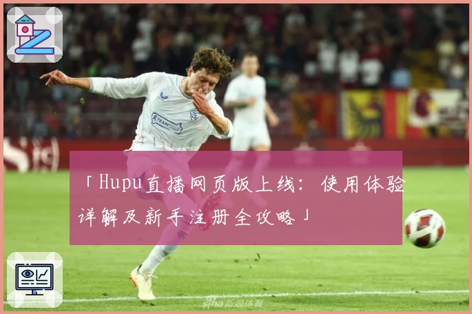 「Hupu直播网页版上线：使用体验详解及新手注册全攻略」