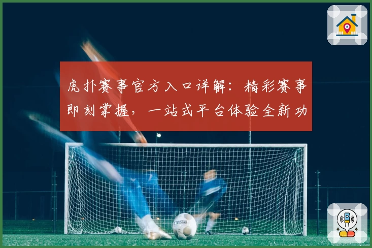 虎扑赛事官方入口详解：精彩赛事即刻掌握，一站式平台体验全新功能亮点