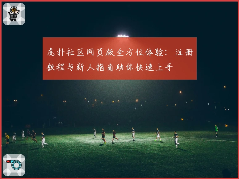 虎扑社区网页版全方位体验：注册教程与新人指南助你快速上手