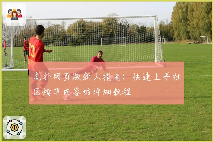 虎扑网页版新人指南：快速上手社区精华内容的详细教程