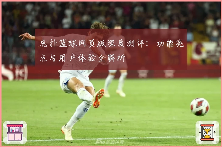 虎扑篮球网页版深度测评:功能亮点与用户体验全解析