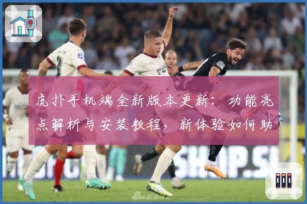 虎扑手机端全新版本更新:功能亮点解析与安装教程,新体验如何助力篮球迷畅聊社区