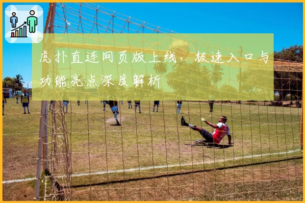 虎扑直连网页版上线，极速入口与功能亮点深度解析