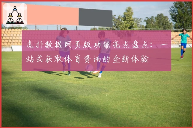 虎扑数据网页版功能亮点盘点：一站式获取体育资讯的全新体验