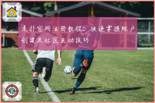 虎扑官网注册教程：快速掌握账户创建及社区互动技巧