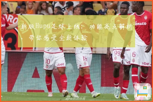 新版Hupu足球上线：功能亮点解析，带你感受全新体验