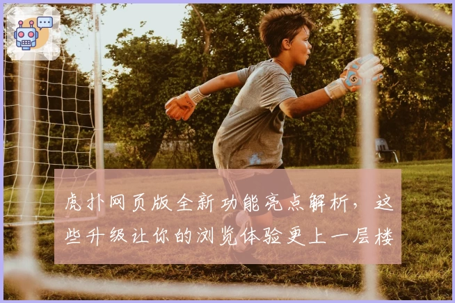 虎扑网页版全新功能亮点解析，这些升级让你的浏览体验更上一层楼