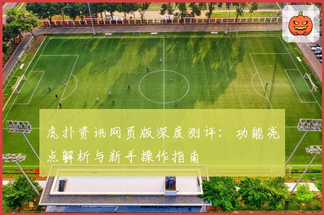 虎扑资讯网页版深度测评：功能亮点解析与新手操作指南