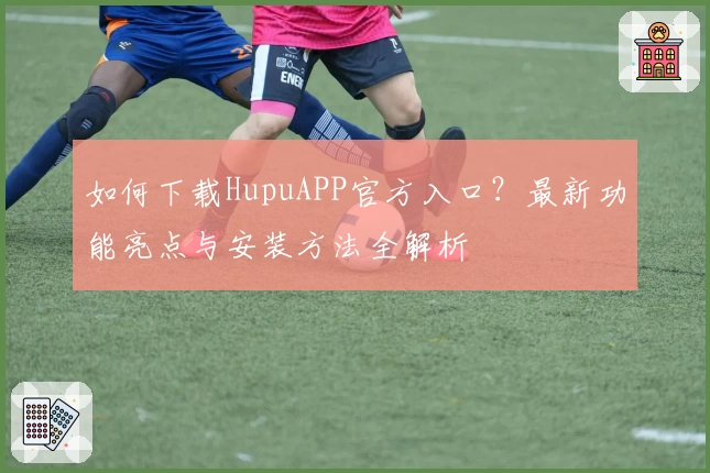 如何下载HupuAPP官方入口?最新功能亮点与安装方法全解析