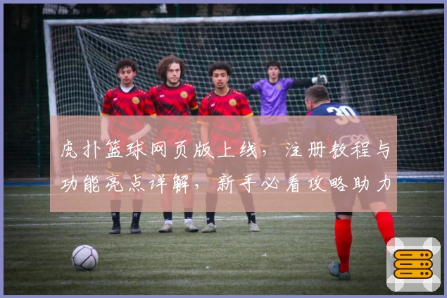 虎扑篮球网页版上线，注册教程与功能亮点详解，新手必看攻略助力畅享篮球社区