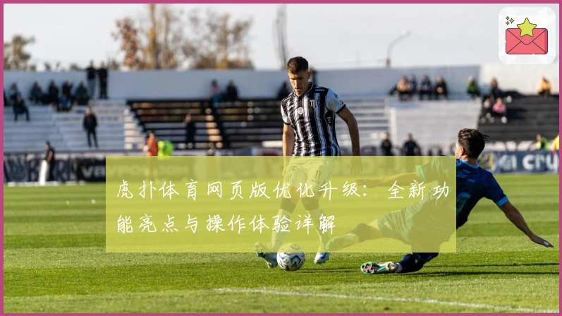 虎扑体育网页版优化升级：全新功能亮点与操作体验详解