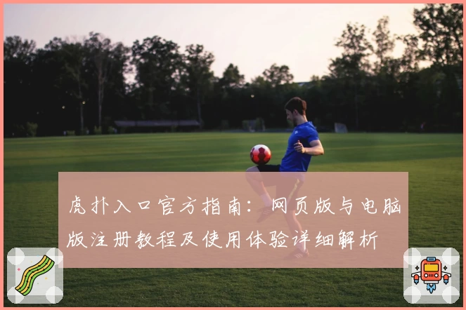 虎扑入口官方指南：网页版与电脑版注册教程及使用体验详细解析