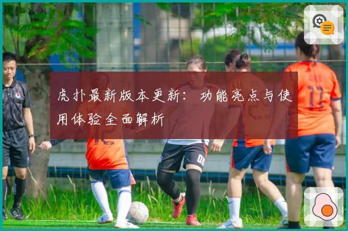 虎扑最新版本更新：功能亮点与使用体验全面解析