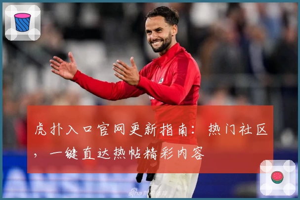 虎扑入口官网更新指南：热门社区，一键直达热帖精彩内容