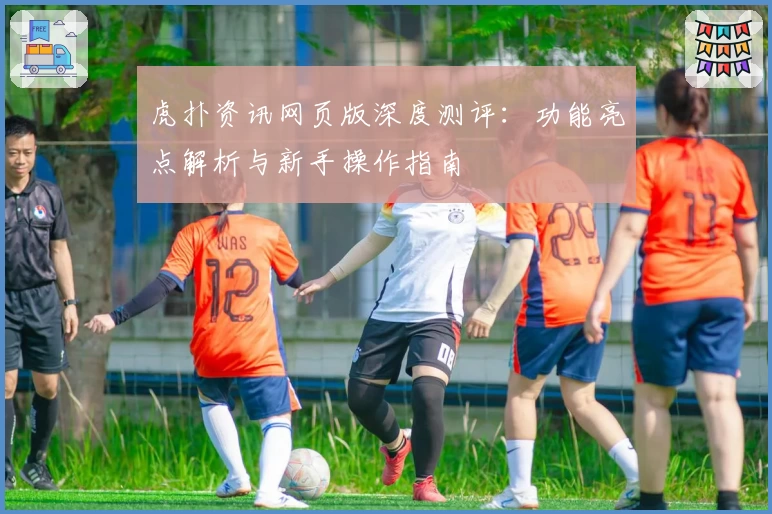 虎扑资讯网页版深度测评：功能亮点解析与新手操作指南