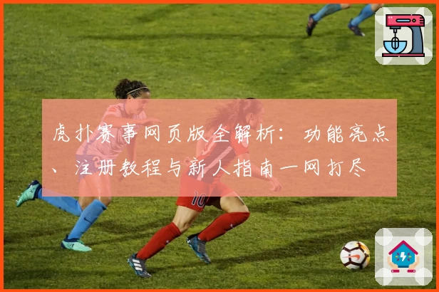虎扑赛事网页版全解析：功能亮点、注册教程与新人指南一网打尽