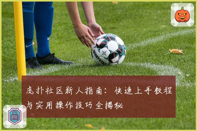 虎扑社区新人指南：快速上手教程与实用操作技巧全揭秘