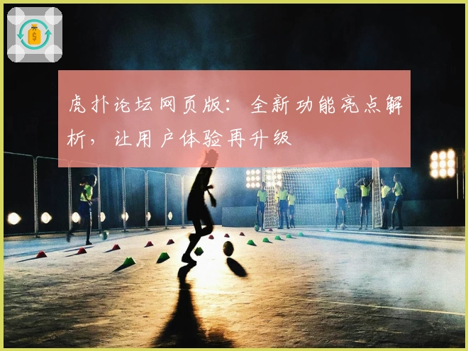 虎扑论坛网页版：全新功能亮点解析，让用户体验再升级