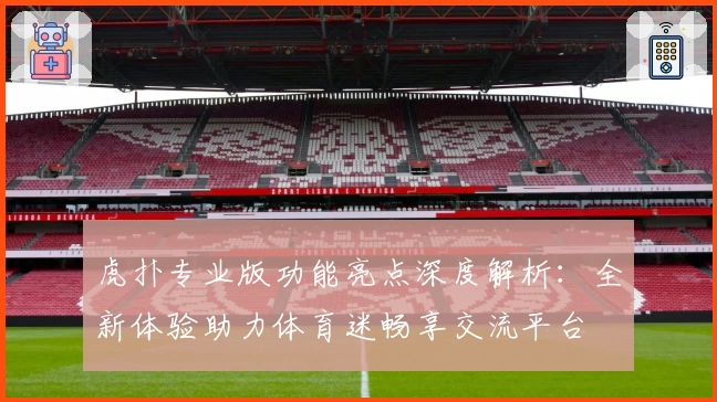 虎扑专业版功能亮点深度解析：全新体验助力体育迷畅享交流平台