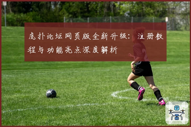 虎扑论坛网页版全新升级：注册教程与功能亮点深度解析
