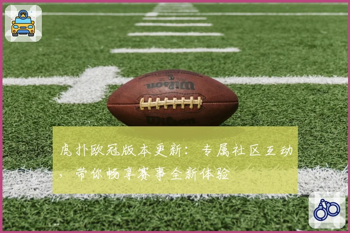 虎扑欧冠版本更新：专属社区互动，带你畅享赛事全新体验