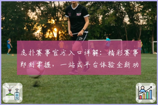 虎扑赛事官方入口详解：精彩赛事即刻掌握，一站式平台体验全新功能亮点