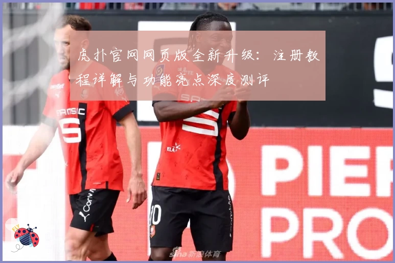 虎扑官网网页版全新升级：注册教程详解与功能亮点深度测评