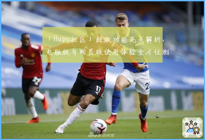 「Hupu社区」新版功能亮点解析，电脑版与网页版使用体验全方位测评
