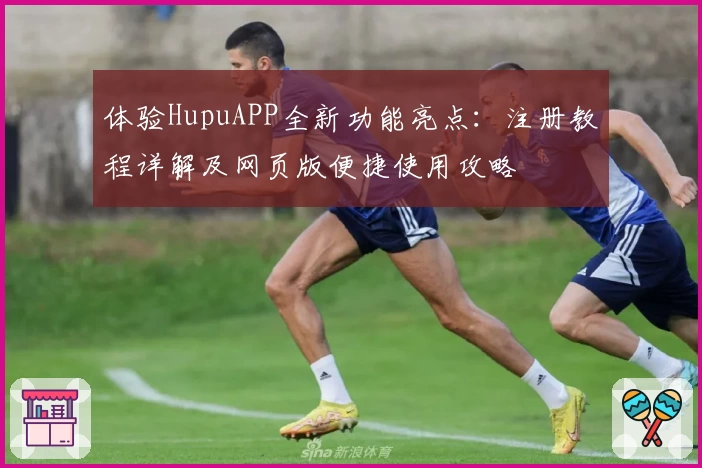 体验HupuAPP全新功能亮点：注册教程详解及网页版便捷使用攻略